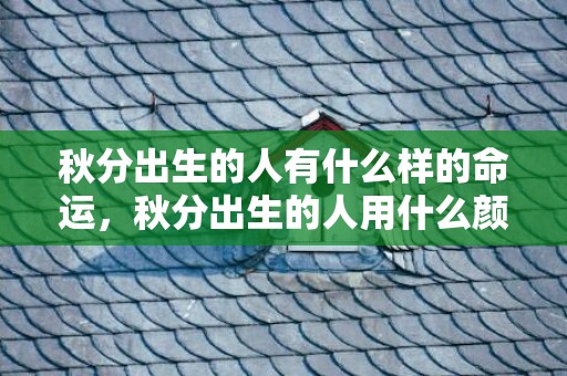 秋分出生的人有什么样的命运，秋分出生的人用什么颜色最旺，