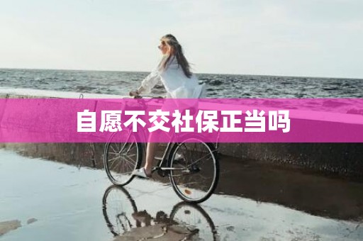 自愿不交社保正当吗