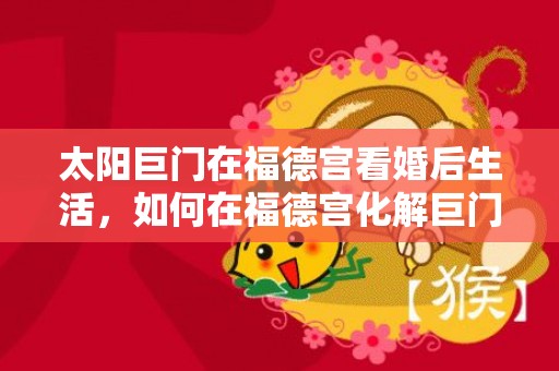 太阳巨门在福德宫看婚后生活，如何在福德宫化解巨门，