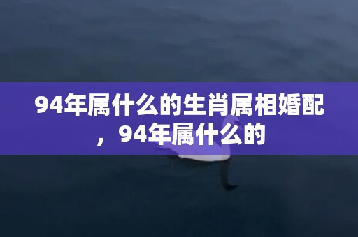 94年属什么的生肖属相婚配，94年属什么的