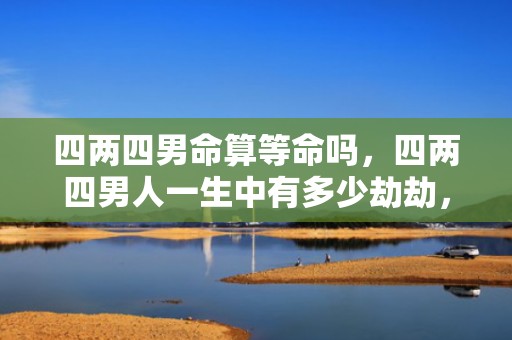 四两四男命算等命吗，四两四男人一生中有多少劫劫，