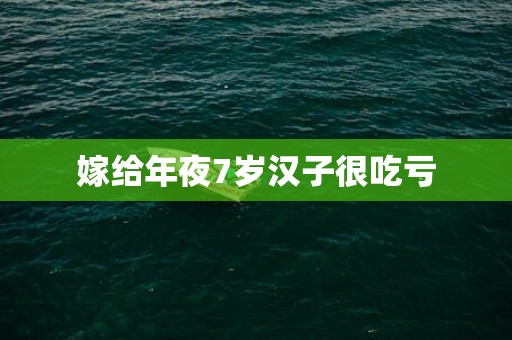 嫁给年夜7岁汉子很吃亏