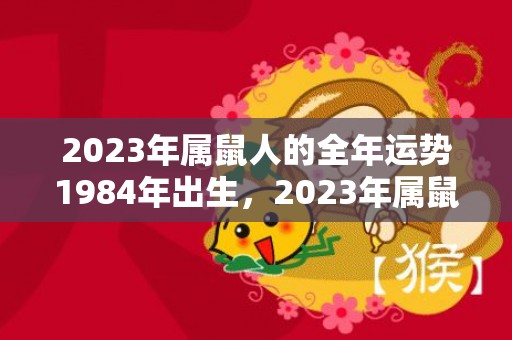 2023年属鼠人的全年运势1984年出生，2023年属鼠人的全年运势
