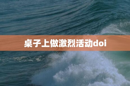 桌子上做激烈活动doi
