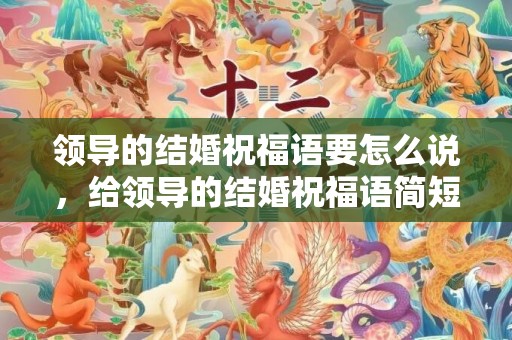 领导的结婚祝福语要怎么说，给领导的结婚祝福语简短