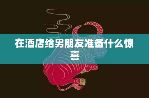 在酒店给男朋友准备什么惊喜