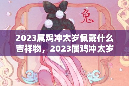 2023属鸡冲太岁佩戴什么吉祥物，2023属鸡冲太岁很严重吗