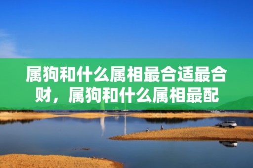 属狗和什么属相最合适最合财，属狗和什么属相最配