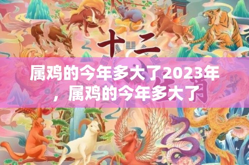 属鸡的今年多大了2023年，属鸡的今年多大了