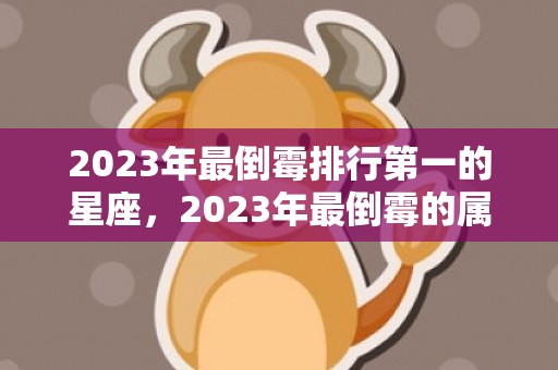 2023年最倒霉排行第一的星座，2023年最倒霉的属相