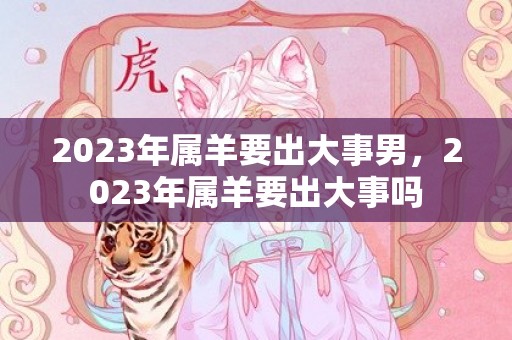 2023年属羊要出大事男，2023年属羊要出大事吗