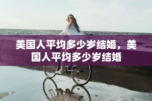美国人平均多少岁结婚，美国人平均多少岁结婚