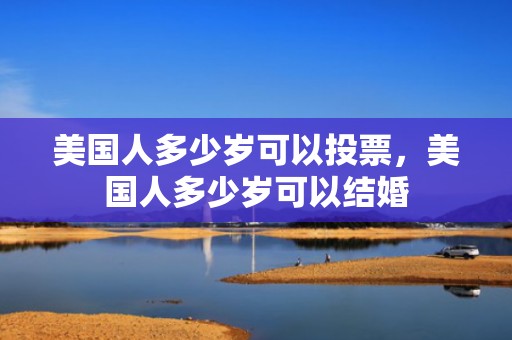 美国人多少岁可以投票，美国人多少岁可以结婚
