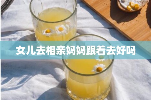 女儿去相亲妈妈跟着去好吗
