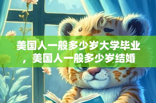 美国人一般多少岁大学毕业，美国人一般多少岁结婚