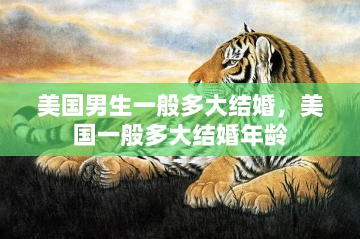 美国男生一般多大结婚，美国一般多大结婚年龄