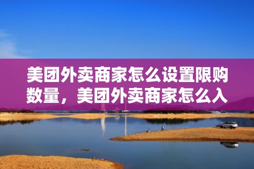 美团外卖商家怎么设置限购数量，美团外卖商家怎么入驻