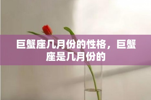 巨蟹座几月份的性格，巨蟹座是几月份的