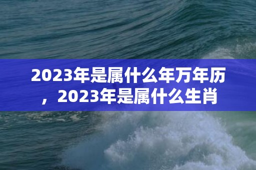 2023年是属什么年万年历，2023年是属什么生肖