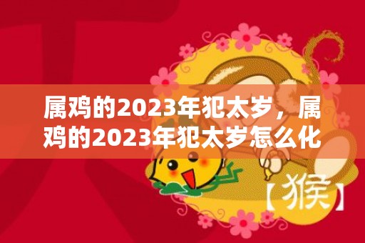 属鸡的2023年犯太岁，属鸡的2023年犯太岁怎么化解