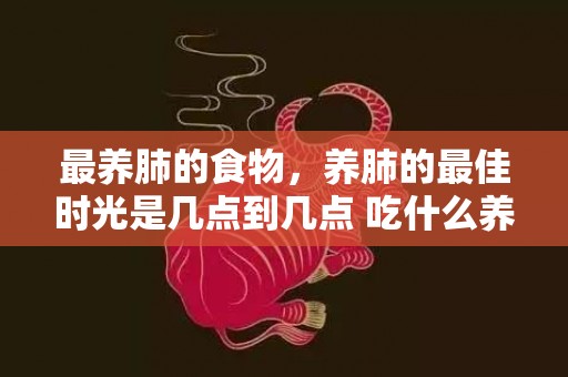 最养肺的食物，养肺的最佳时光是几点到几点 吃什么养肺 养肺的留意事项