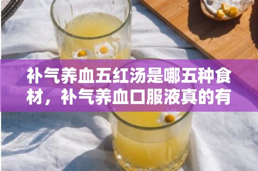 补气养血五红汤是哪五种食材，补气养血口服液真的有用果吗 煲什么汤可以补气养血