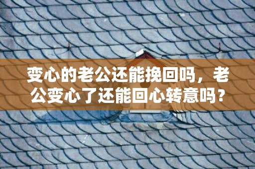 变心的老公还能挽回吗，老公变心了还能回心转意吗？男人变心后回头几率