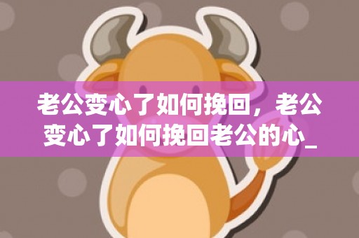 老公变心了如何挽回，老公变心了如何挽回老公的心_怎样挽回外遇老公的心 如果自己的老公变心了我该怎么办
