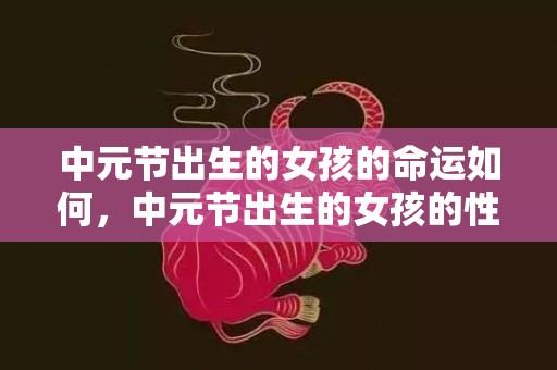 中元节出生的女孩的命运如何，中元节出生的女孩的性格如何，