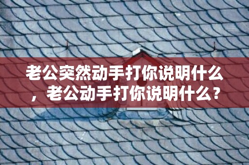 老公突然动手打你说明什么，老公动手打你说明什么？别原谅动手打你的男人