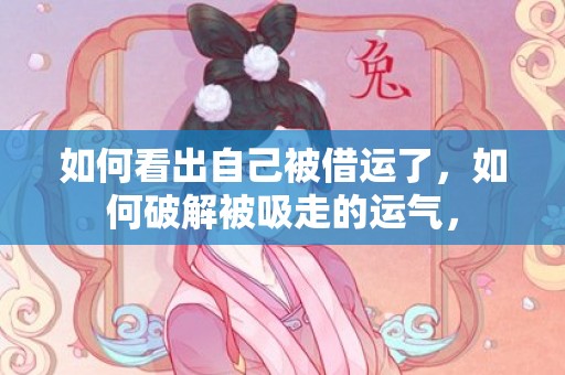 如何看出自己被借运了，如何破解被吸走的运气，