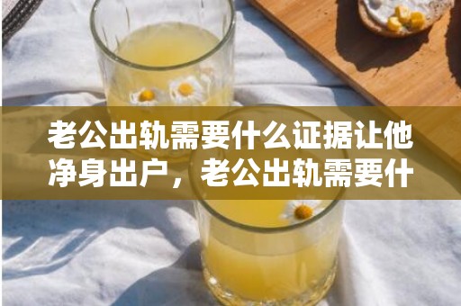 老公出轨需要什么证据让他净身出户，老公出轨需要什么证据证明
