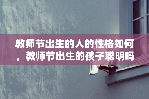教师节出生的人的性格如何，教师节出生的孩子聪明吗，