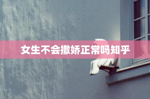 女生不会撒娇正常吗知乎