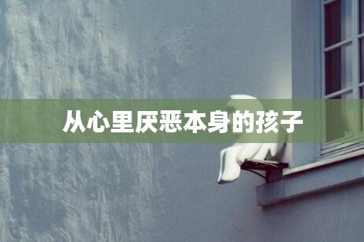 从心里厌恶本身的孩子
