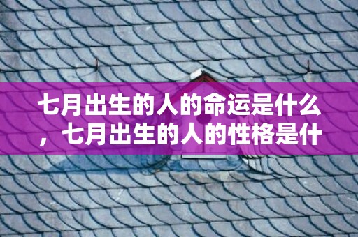 七月出生的人的命运是什么，七月出生的人的性格是什么，