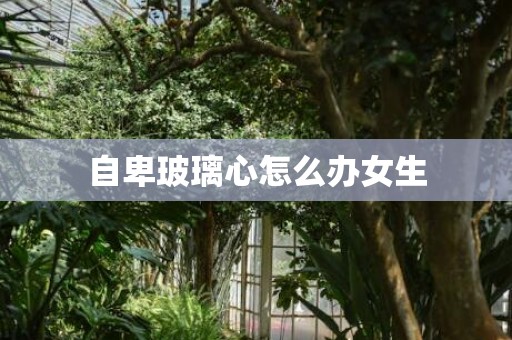 自卑玻璃心怎么办女生