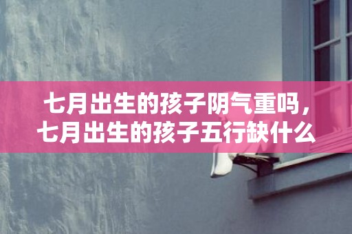 七月出生的孩子阴气重吗，七月出生的孩子五行缺什么，