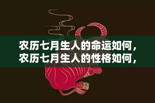 农历七月生人的命运如何，农历七月生人的性格如何，