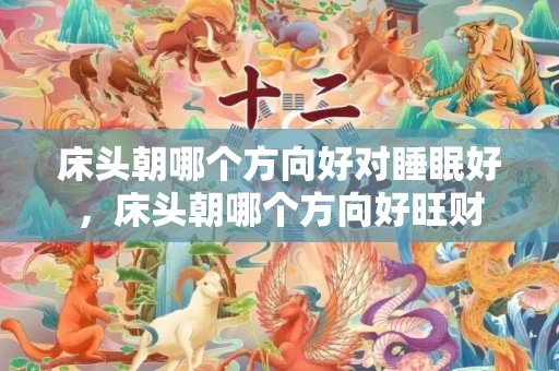 床头朝哪个方向好对睡眠好，床头朝哪个方向好旺财