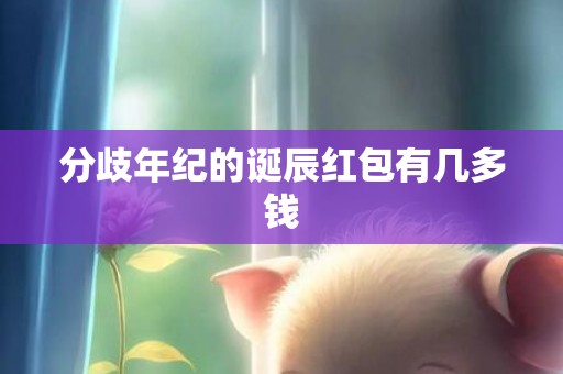 分歧年纪的诞辰红包有几多钱