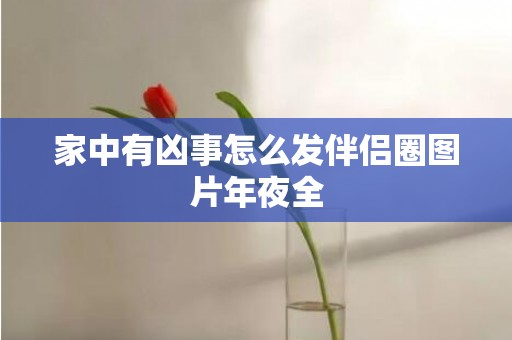 家中有凶事怎么发伴侣圈图片年夜全