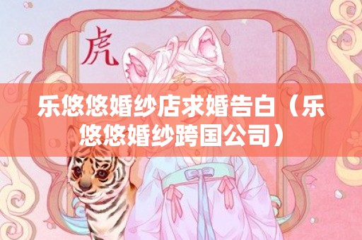 乐悠悠婚纱店求婚告白（乐悠悠婚纱跨国公司）