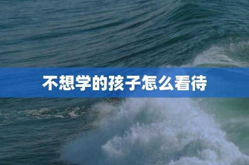 不想学的孩子怎么看待
