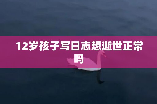 12岁孩子写日志想逝世正常吗