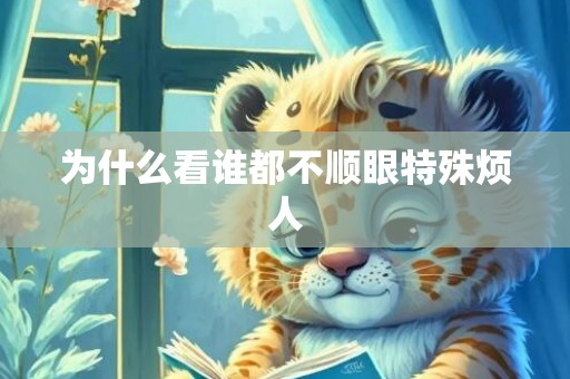 为什么看谁都不顺眼特殊烦人