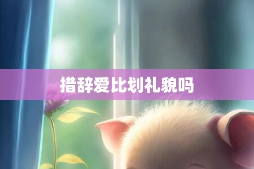 措辞爱比划礼貌吗