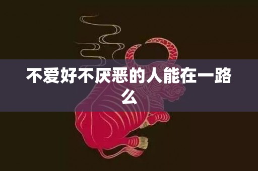 不爱好不厌恶的人能在一路么