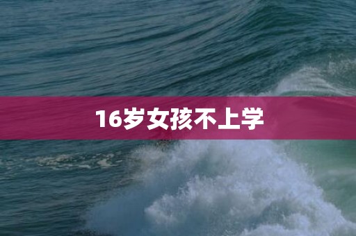 16岁女孩不上学