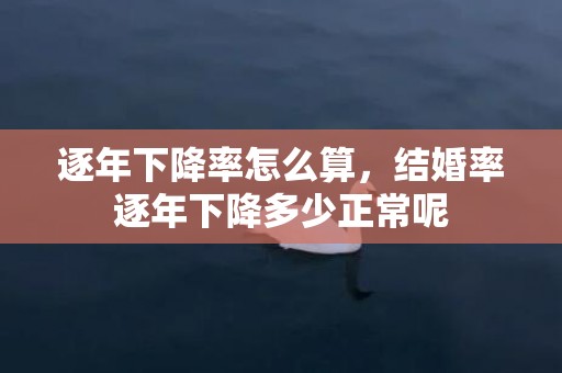 逐年下降率怎么算，结婚率逐年下降多少正常呢